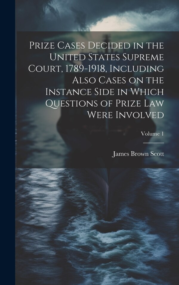 Prize Cases Decided in the United States Supreme Court 1789-1918 Including Also Cases on the Instance Side in Which Questions of Prize