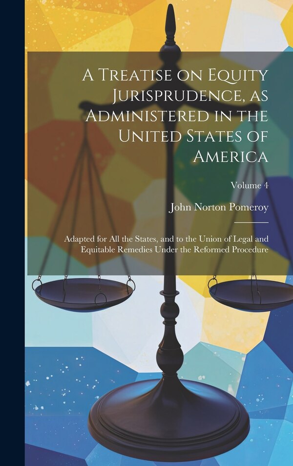 A Treatise on Equity Jurisprudence as Administered in the United States of America; Adapted for all the States and to the Union of Legal