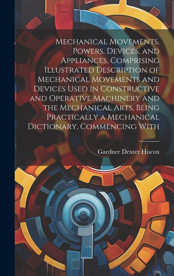 Mechanical Movements Powers Devices and Appliances Comprising Illustrated Description of Mechanical Movements and Devices Used in | Indigo Chapters