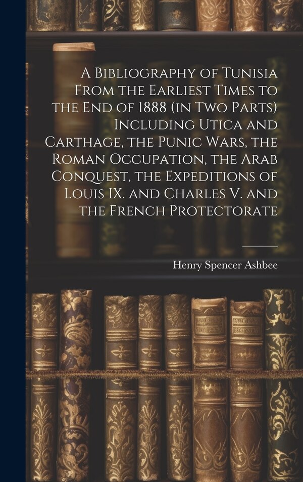 A Bibliography of Tunisia From the Earliest Times to the end of 1888 (in two Parts) Including Utica and Carthage the Punic Wars the Roman
