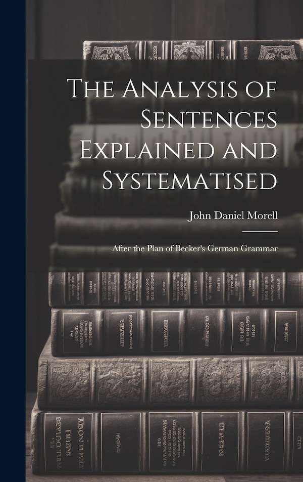 The Analysis of Sentences Explained and Systematised by John Daniel Morell, Hardcover | Indigo Chapters