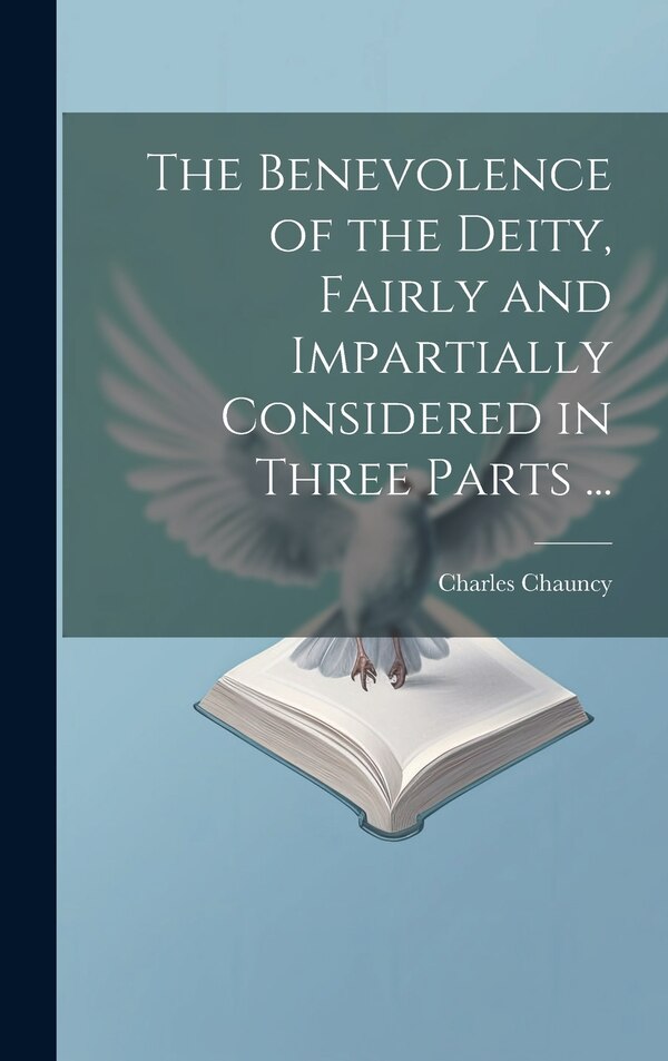 The Benevolence of the Deity Fairly and Impartially Considered in Three Parts . by Charles Chauncy, Hardcover | Indigo Chapters