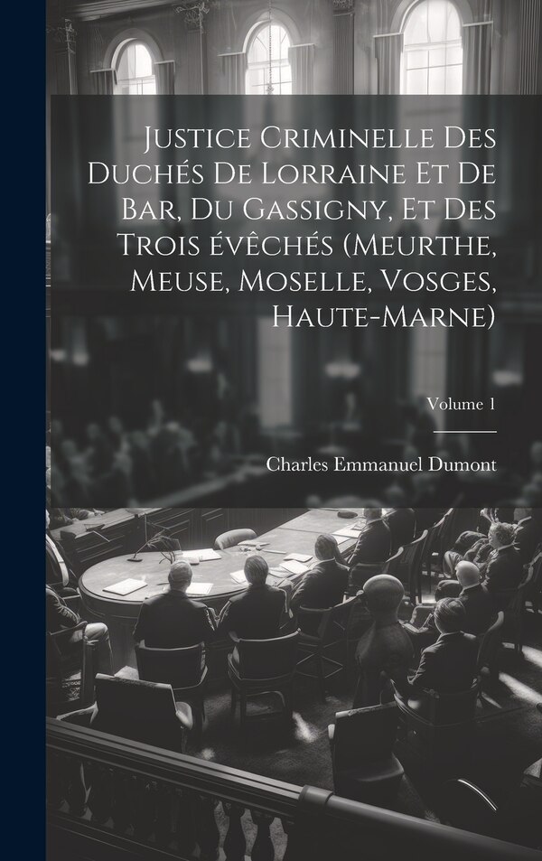 Justice criminelle des duchés de Lorraine et de Bar du Gassigny et des trois évêchés (Meurthe Meuse Moselle Vosges Haute-Marne); | Indigo Chapters