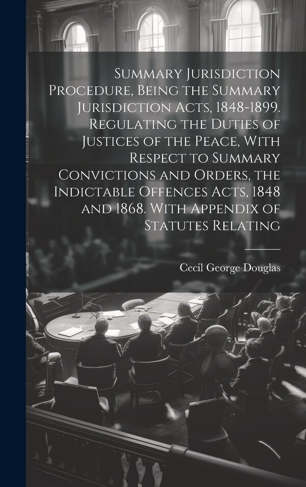 Summary Jurisdiction Procedure Being the Summary Jurisdiction Acts 1848-1899. Regulating the Duties of Justices of the Peace With | Indigo Chapters