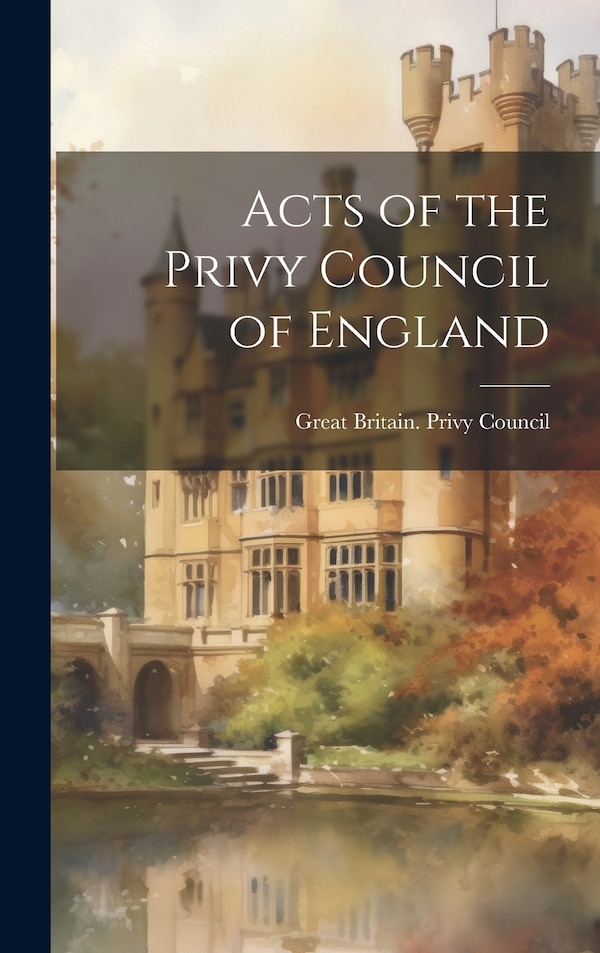 Acts of the Privy Council of England by Great Britain Privy Council, Hardcover | Indigo Chapters