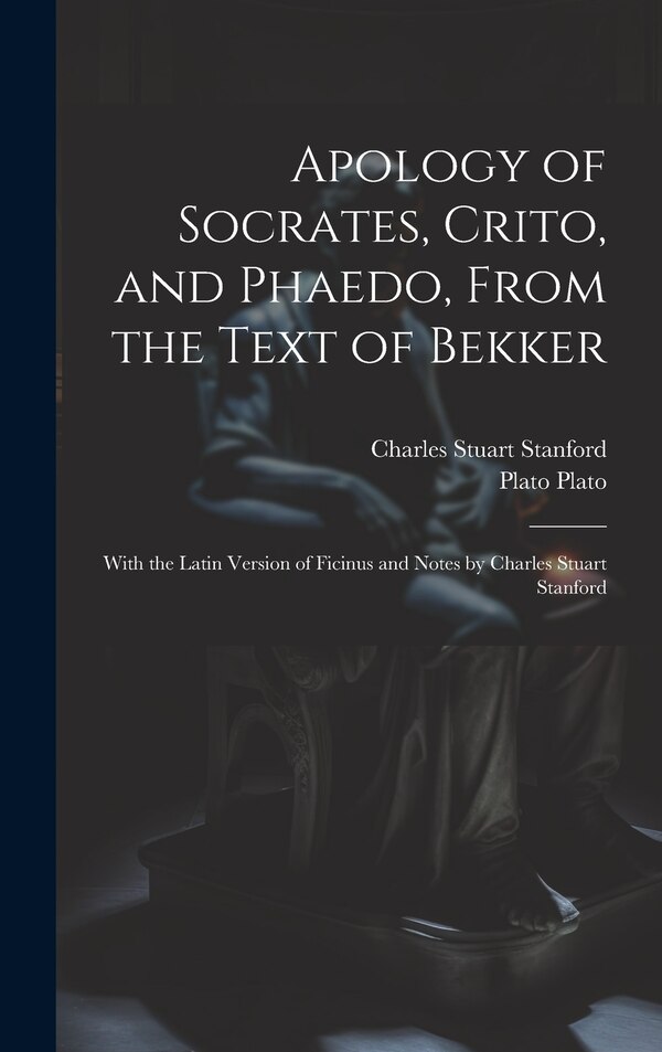 Apology of Socrates Crito and Phaedo From the Text of Bekker; With the Latin Version of Ficinus and Notes by Charles Stuart Stanford, Hardcover