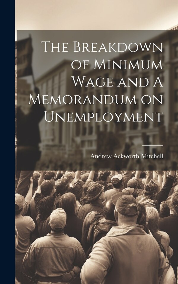 The Breakdown of Minimum Wage and A Memorandum on Unemployment by Andrew Ackworth Mitchell, Hardcover | Indigo Chapters