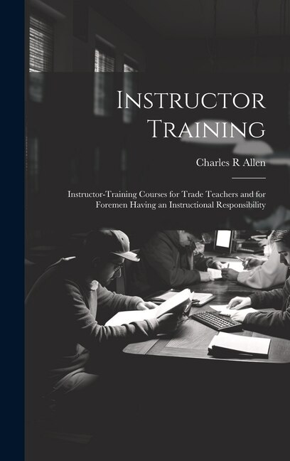 Instructor Training; Instructor-training Courses for Trade Teachers and for Foremen Having an Instructional Responsibility by Charles R Allen