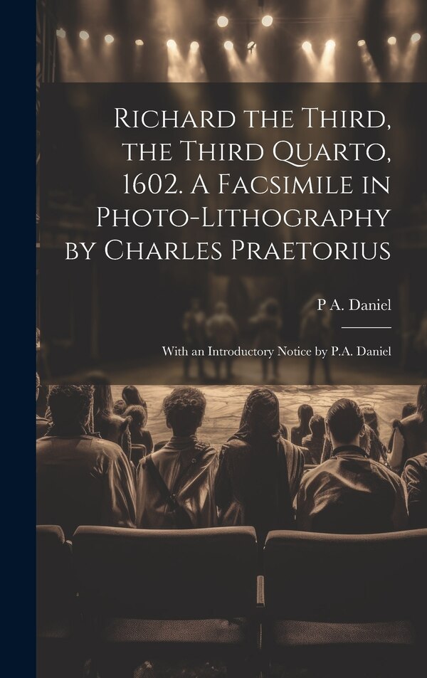 Richard the Third the Third Quarto 1602. A Facsimile in Photo-lithography by Charles Praetorius; With an Introductory Notice by P. A by P a Daniel