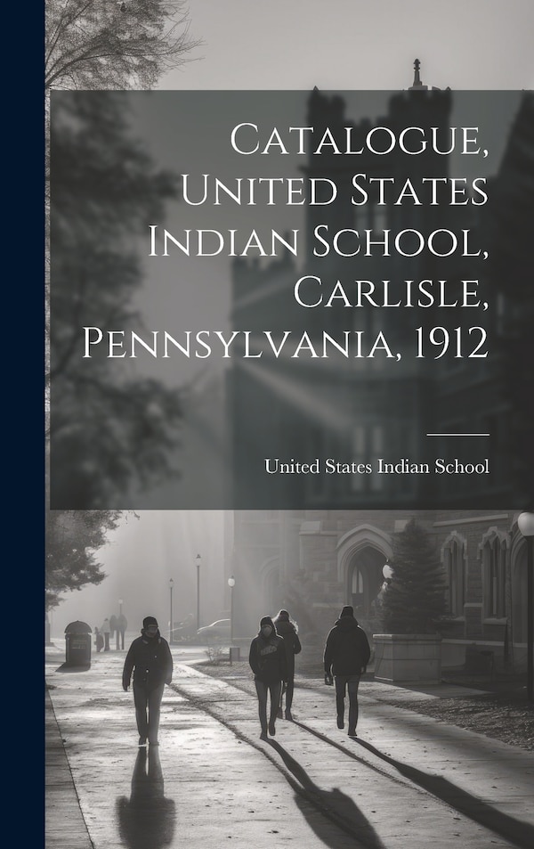 Catalogue United States Indian School Carlisle Pennsylvania 1912 by United States Indian School (Carlisle, Hardcover | Indigo Chapters