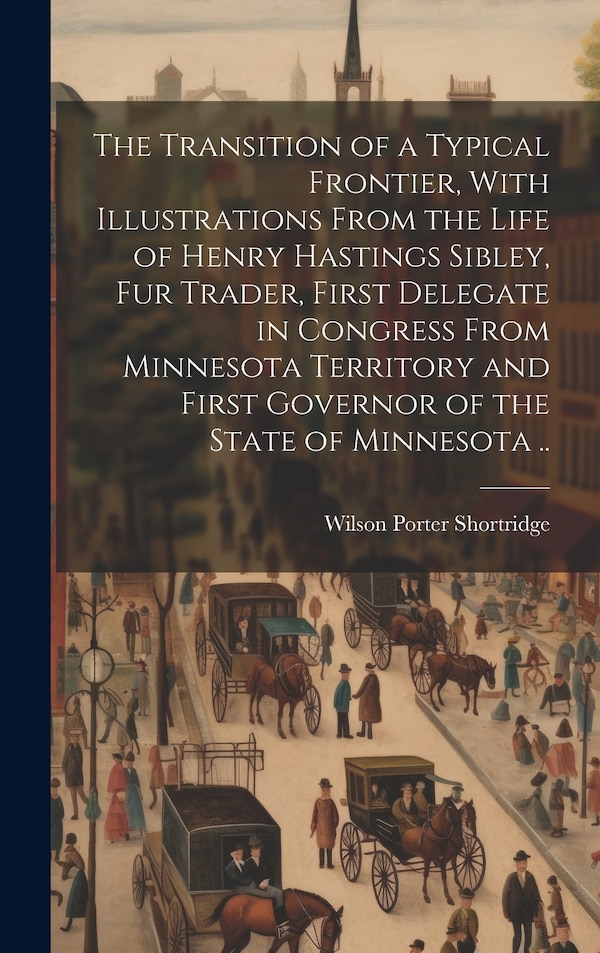 The Transition of a Typical Frontier With Illustrations From the Life of Henry Hastings Sibley fur Trader First Delegate in Congress From