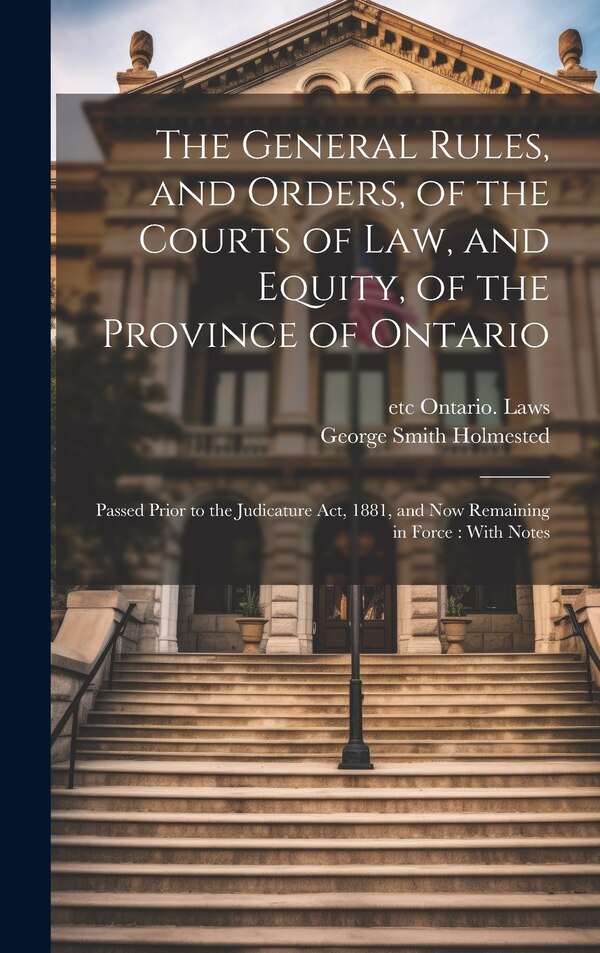 The General Rules and Orders of the Courts of law and Equity of the Province of Ontario by George Smith Holmested, Hardcover | Indigo Chapters
