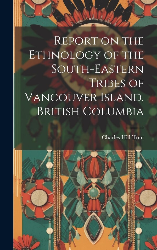 Report on the Ethnology of the South-eastern Tribes of Vancouver Island British Columbia by Charles Hill-Tout, Hardcover | Indigo Chapters