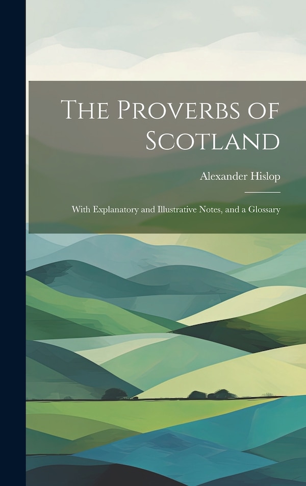 The Proverbs of Scotland; With Explanatory and Illustrative Notes and a Glossary by Alexander Hislop, Hardcover | Indigo Chapters