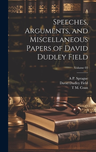 Speeches Arguments and Miscellaneous Papers of David Dudley Field; Volume 03, Hardcover | Indigo Chapters