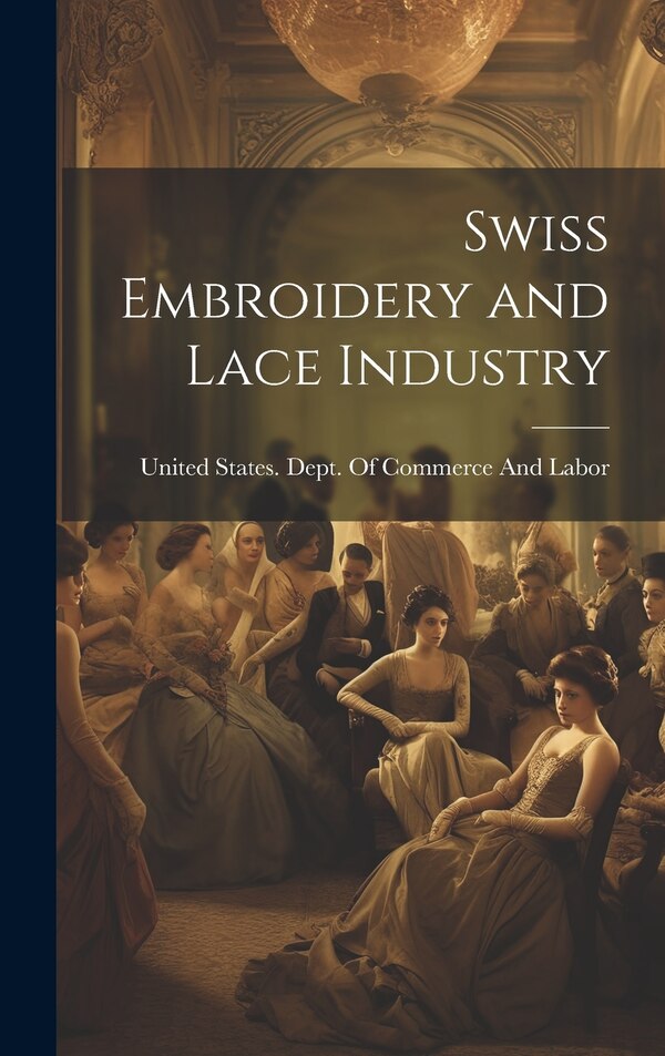 Swiss Embroidery and Lace Industry by United States Dept of Commerce and, Hardcover | Indigo Chapters