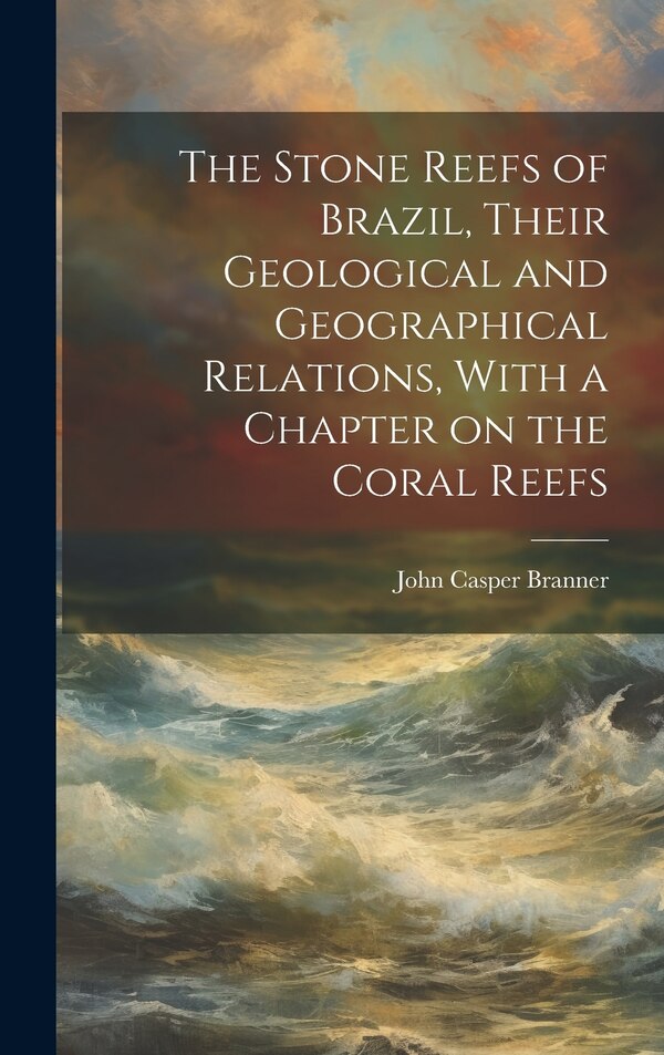 The Stone Reefs of Brazil Their Geological and Geographical Relations With a Chapter on the Coral Reefs by John Casper Branner, Hardcover