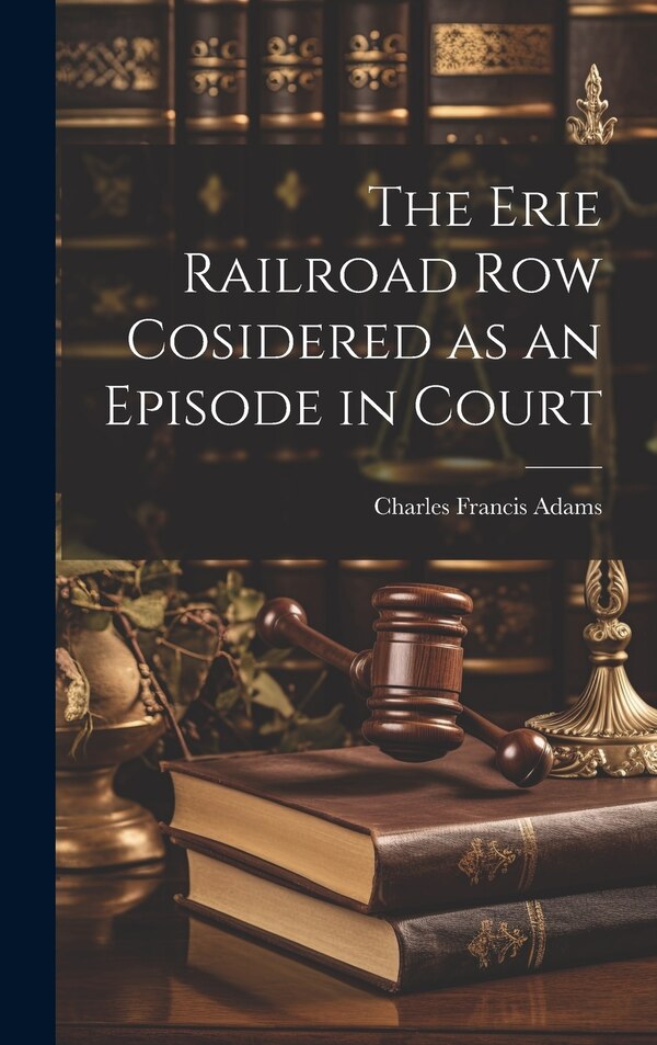 The Erie Railroad Row Cosidered as an Episode in Court by Charles Francis Adams, Hardcover | Indigo Chapters