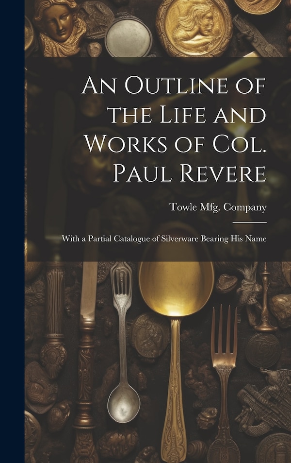 An Outline of the Life and Works of Col. Paul Revere by Towle Mfg Company, Hardcover | Indigo Chapters