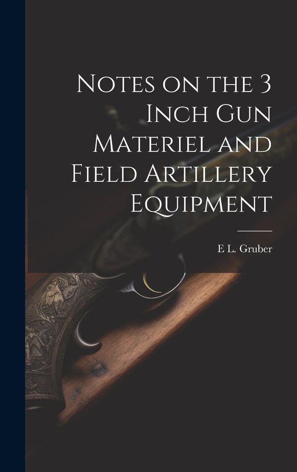 Notes on the 3 Inch gun Materiel and Field Artillery Equipment by E L 1879- Gruber, Hardcover | Indigo Chapters
