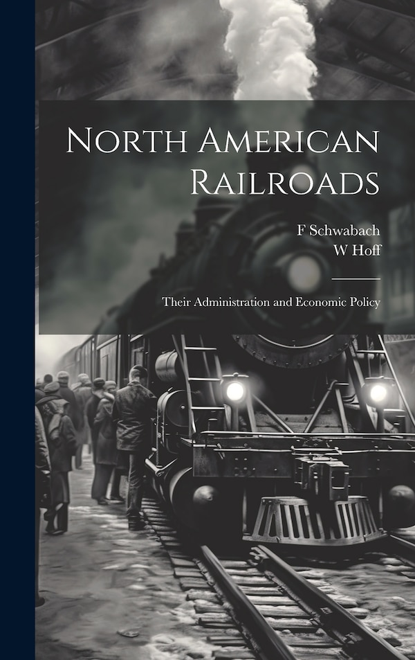 North American Railroads; Their Administration and Economic Policy by W Hoff, Hardcover | Indigo Chapters