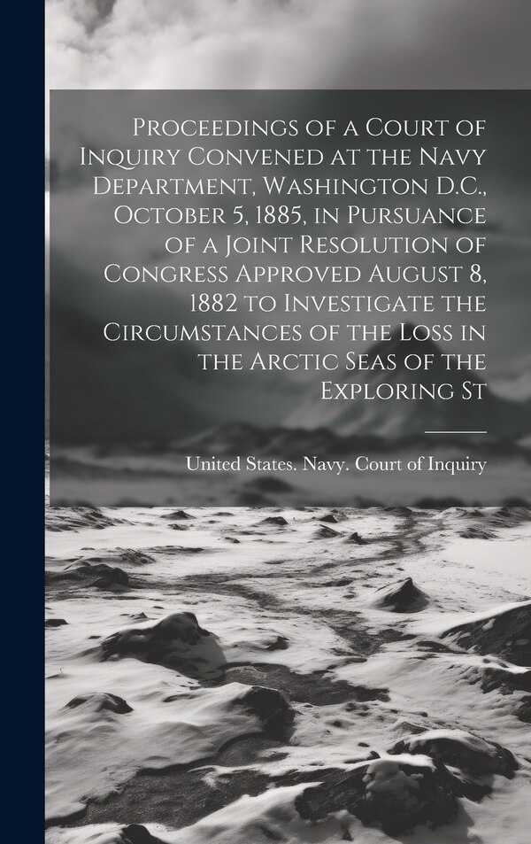 Proceedings of a Court of Inquiry Convened at the Navy Department Washington D.C. October 5 1885 in Pursuance of a Joint Resolution of