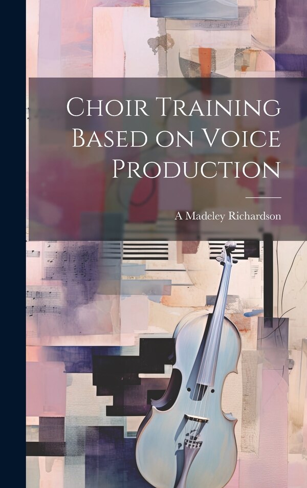 Choir Training Based on Voice Production by A Madeley 1868-1949 Richardson, Hardcover | Indigo Chapters