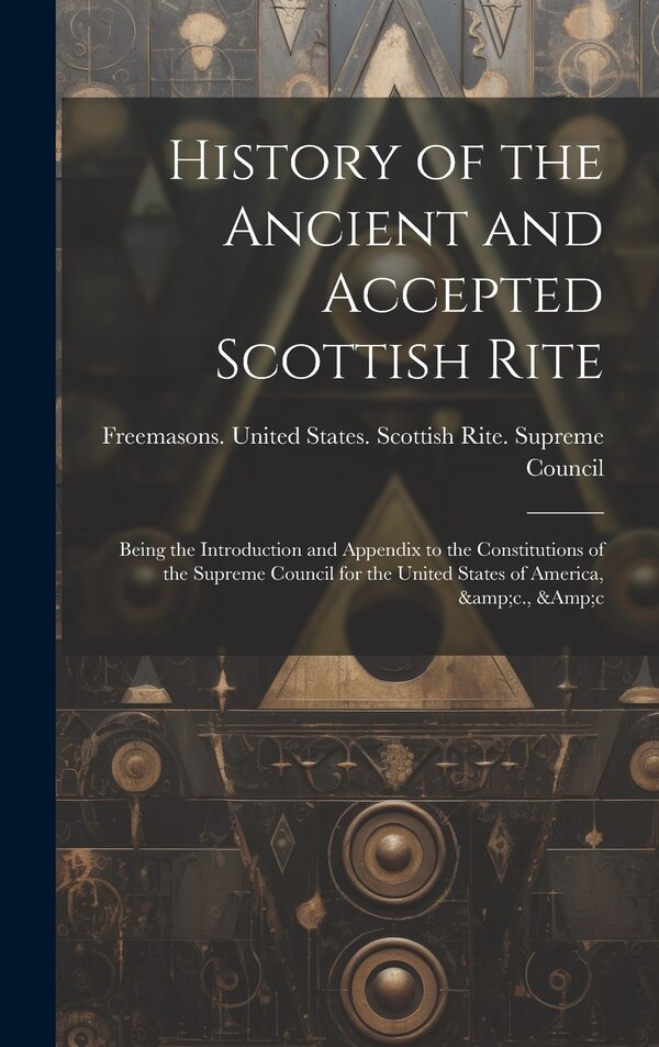 History of the Ancient and Accepted Scottish Rite; Being the Introduction and Appendix to the Constitutions of the Supreme Council for the