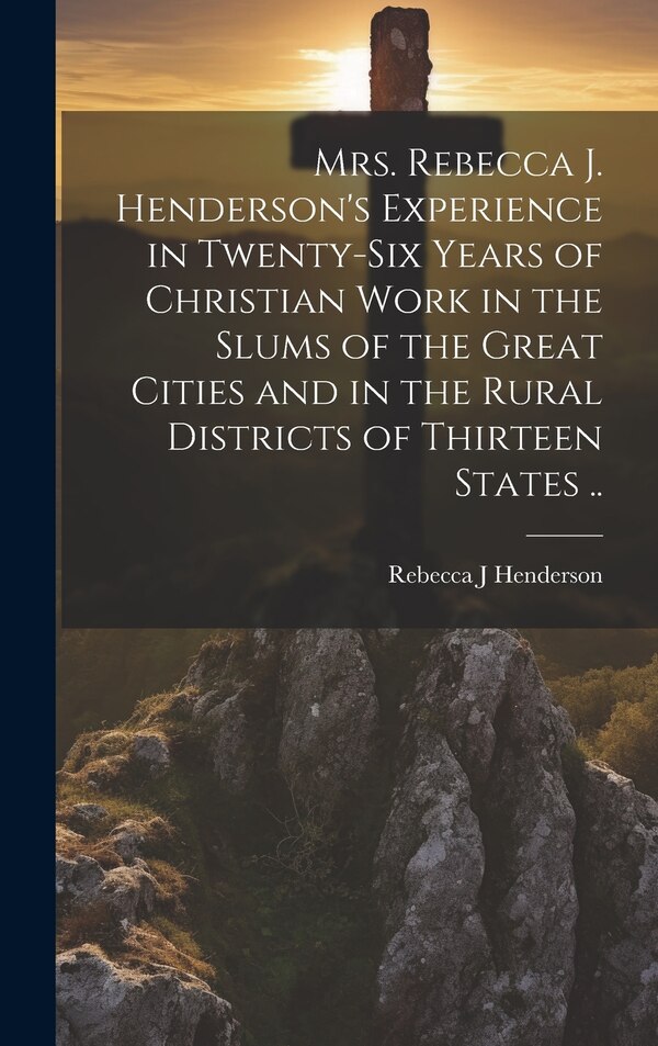 Mrs. Rebecca J. Henderson's Experience in Twenty-six Years of Christian Work in the Slums of the Great Cities and in the Rural Districts of