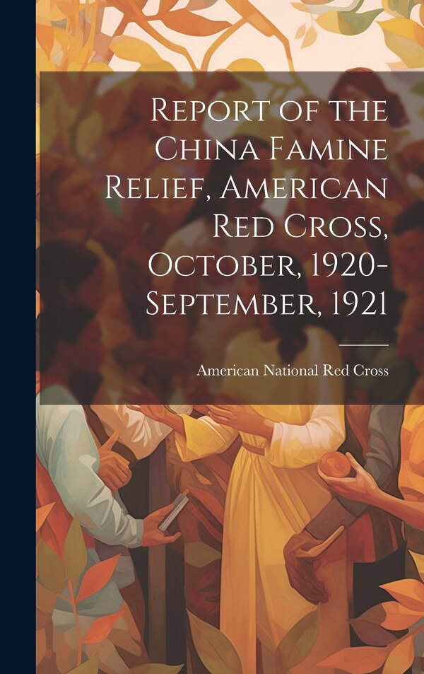 Report of the China Famine Relief American Red Cross October 1920-September 1921 by American National Red Cross, Hardcover | Indigo Chapters