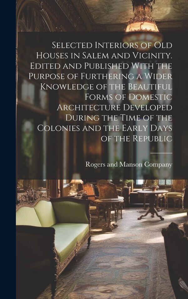 Selected Interiors of old Houses in Salem and Vicinity. Edited and Published With the Purpose of Furthering a Wider Knowledge of the