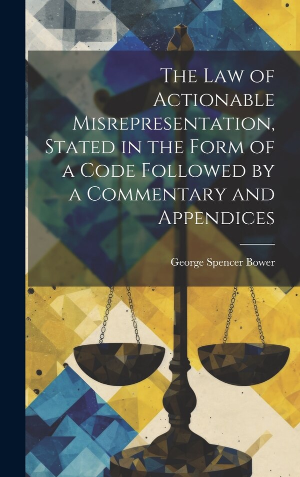 The law of Actionable Misrepresentation Stated in the Form of a Code Followed by a Commentary and Appendices by George Spencer Bower, Hardcover