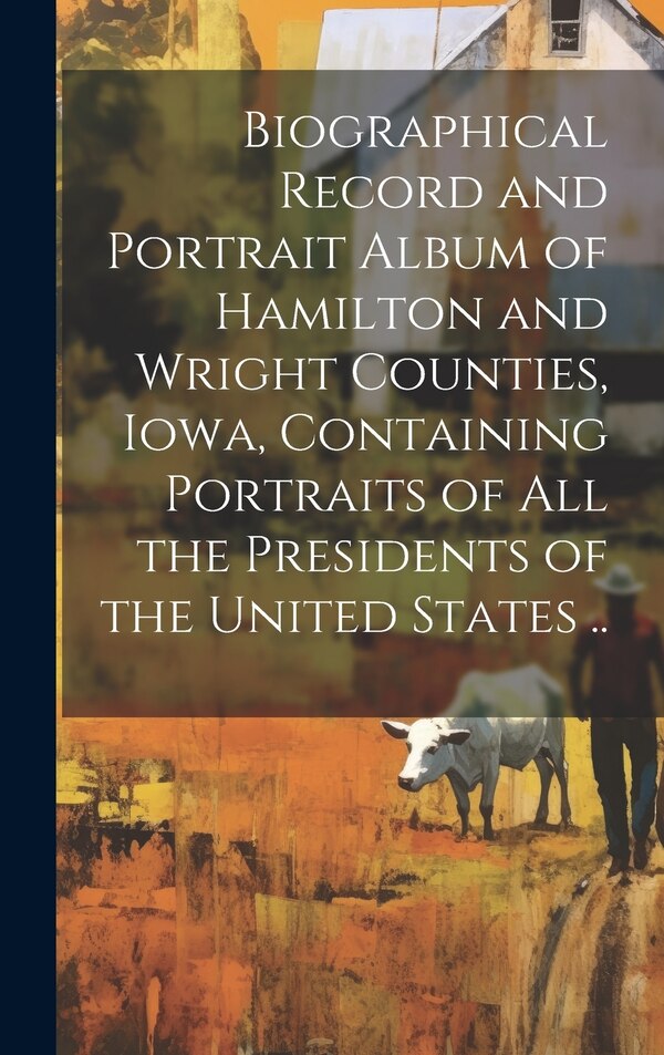 Biographical Record and Portrait Album of Hamilton and Wright Counties Iowa Containing Portraits of all the Presidents of the United