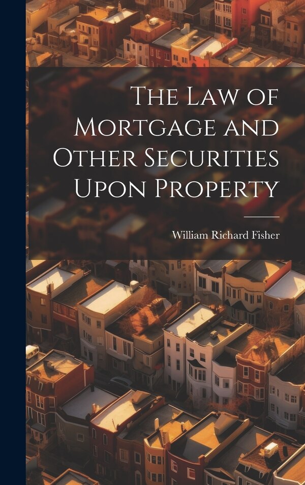 The law of Mortgage and Other Securities Upon Property by William Richard Fisher, Hardcover | Indigo Chapters