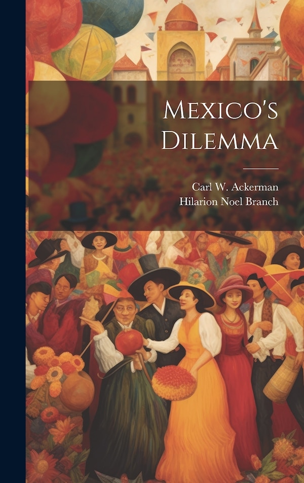 Mexico's Dilemma by Carl W 1890-1970 Ackerman, Hardcover | Indigo Chapters