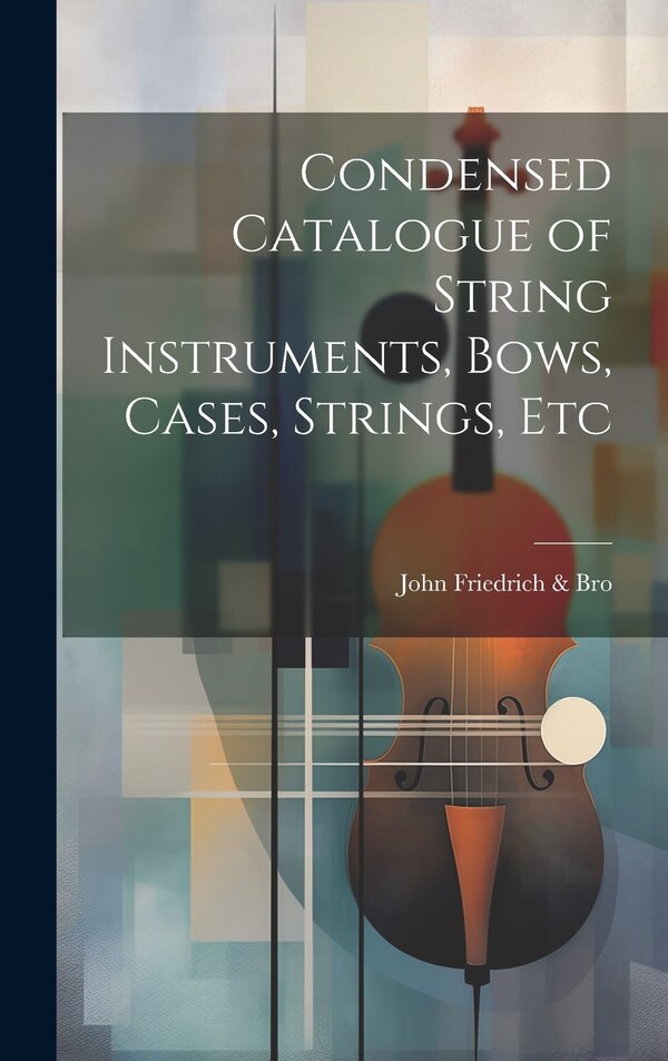 Condensed Catalogue of String Instruments Bows Cases Strings Etc by John Friedrich & Bro, Hardcover | Indigo Chapters