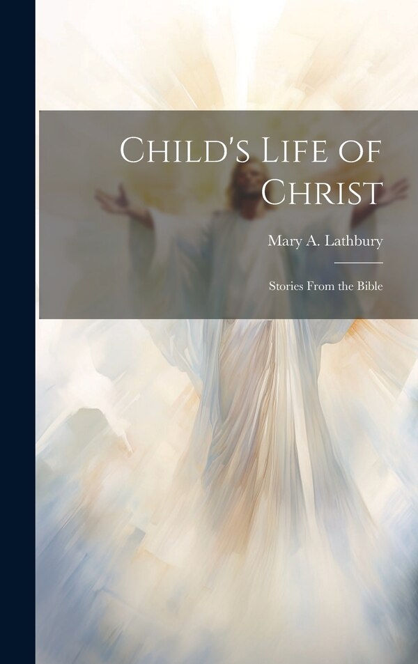 Child's Life of Christ; Stories From the Bible by Mary A 1841-1913 Lathbury, Hardcover | Indigo Chapters