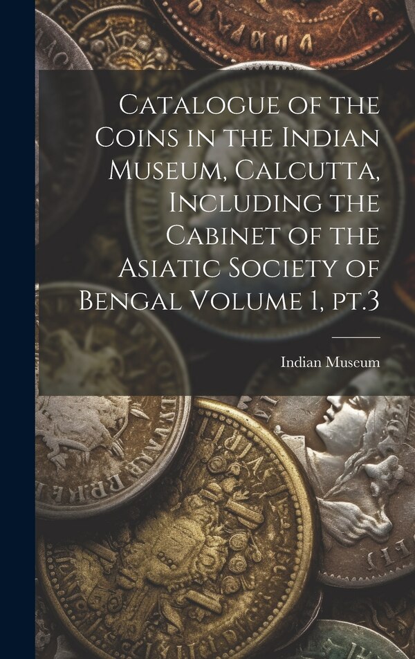 Catalogue of the Coins in the Indian Museum Calcutta Including the Cabinet of the Asiatic Society of Bengal Volume 1 pt.3, Hardcover