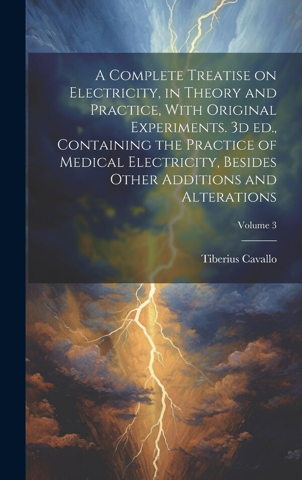 A Complete Treatise on Electricity in Theory and Practice With Original Experiments. 3d ed. Containing the Practice of Medical by Tiberius Cavallo