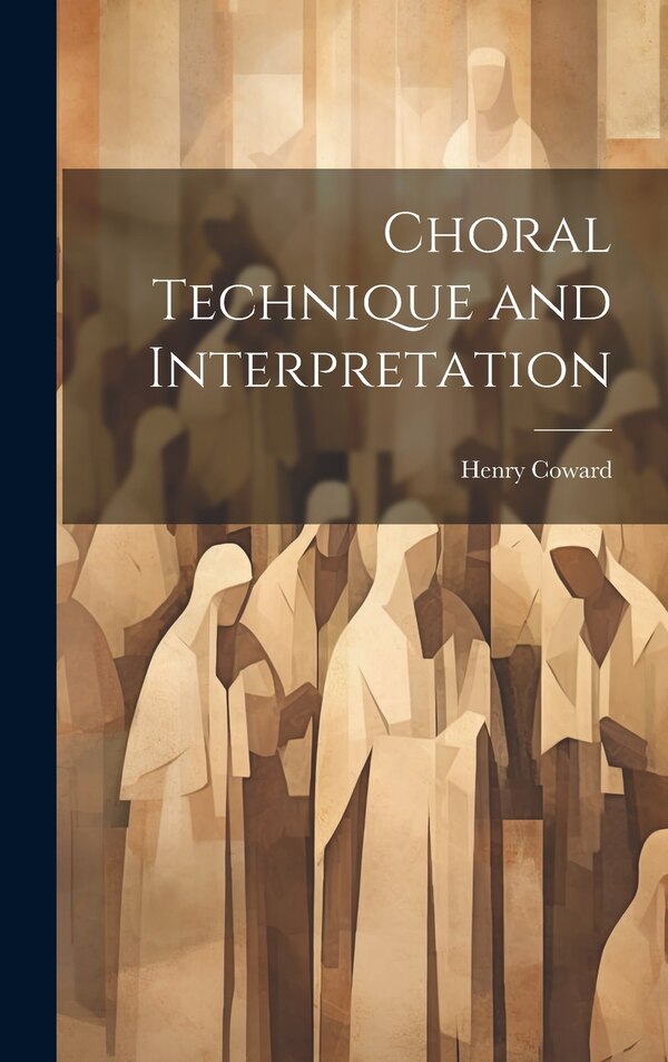 Choral Technique and Interpretation by Henry Coward, Hardcover | Indigo Chapters