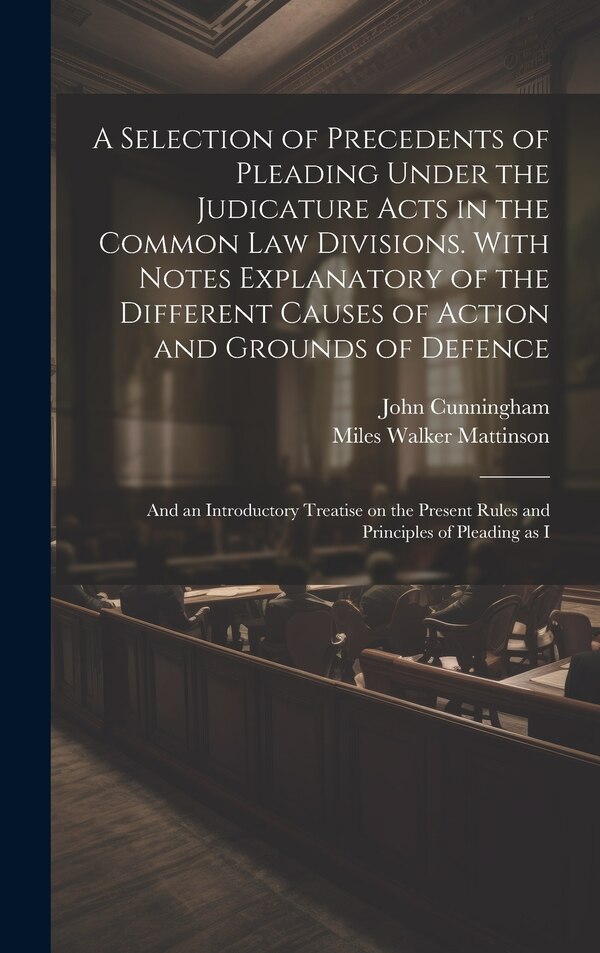 A Selection of Precedents of Pleading Under the Judicature Acts in the Common law Divisions. With Notes Explanatory of the Different Causes