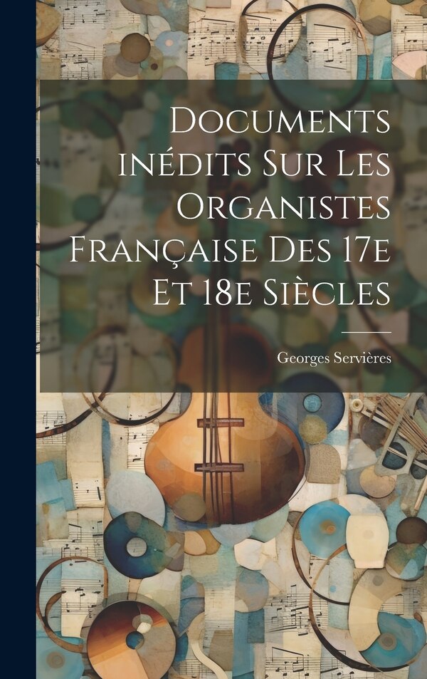 Documents inédits sur les organistes française des 17e et 18e siècles by Servières Georges 1858-, Hardcover | Indigo Chapters