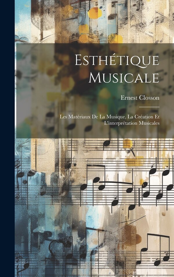 Esthétique musicale; les matériaux de la musique la création et l'interprétation musicales by Ernest Closson, Hardcover | Indigo Chapters