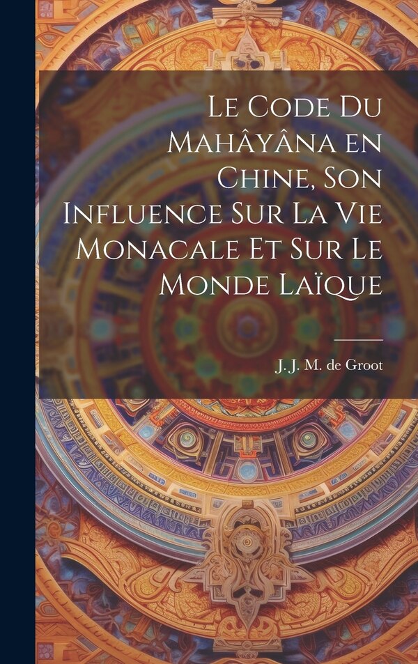 Le code du Mahâyâna en Chine son influence sur la vie monacale et sur le monde laïque by J J M De (Jan Jakob Maria) Groot, Hardcover