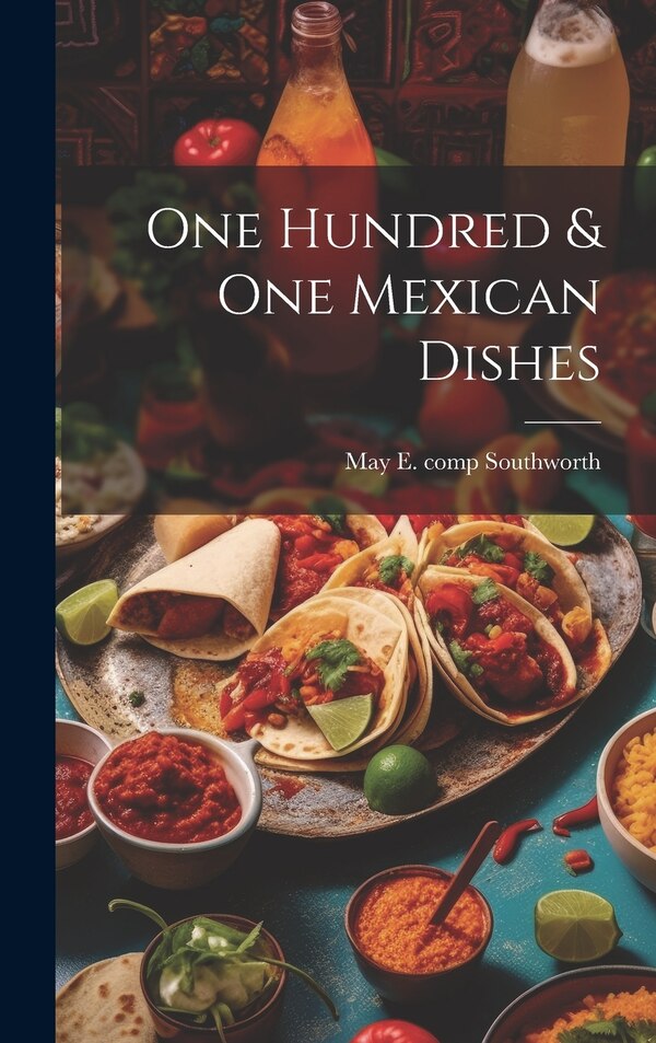 One Hundred & one Mexican Dishes by May E (May Elizabeth) C Southworth, Hardcover | Indigo Chapters
