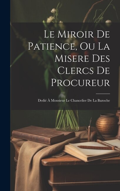 Le Miroir De Patience Ou La Misere Des Clercs De Procureur by Anonymous, Hardcover | Indigo Chapters