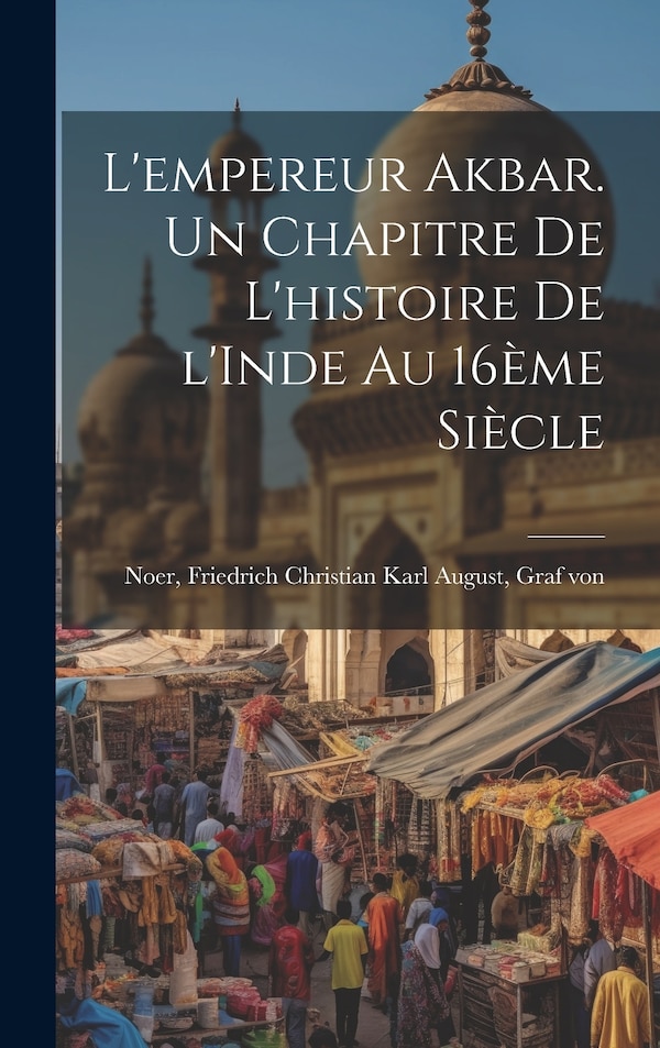 L'empereur Akbar. Un chapitre de l'histoire de l'Inde au 16ème siècle by Friedrich Christian Karl August Noer, Hardcover | Indigo Chapters