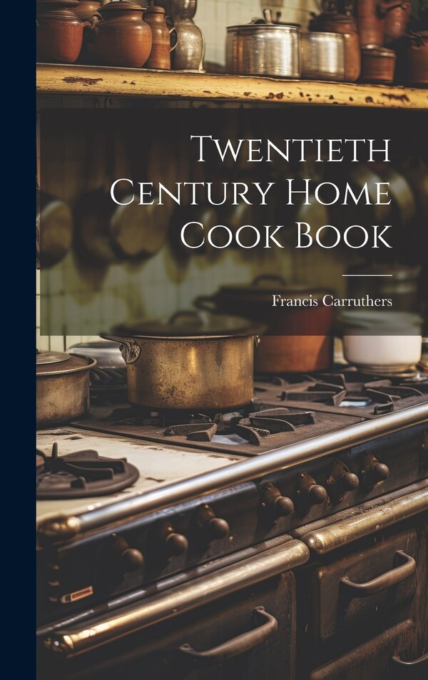 Twentieth Century Home Cook Book by Carruthers Francis, Hardcover | Indigo Chapters