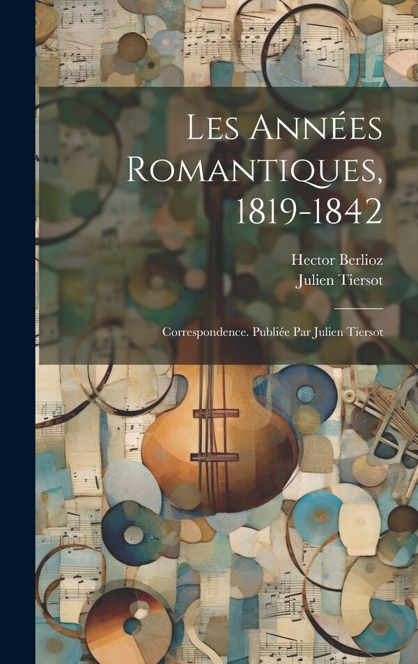 Les années romantiques 1819-1842; correspondence. Publiée par Julien Tiersot by Hector Berlioz, Hardcover | Indigo Chapters