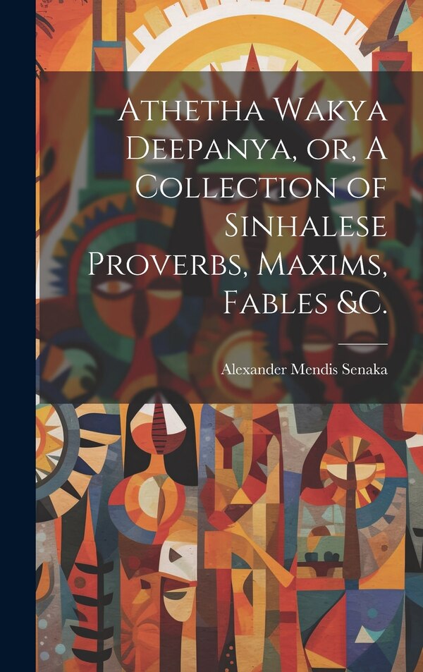 Athetha Wakya Deepanya or A Collection of Sinhalese Proverbs Maxims Fables &c by Mendis Senaka Alexander, Hardcover | Indigo Chapters